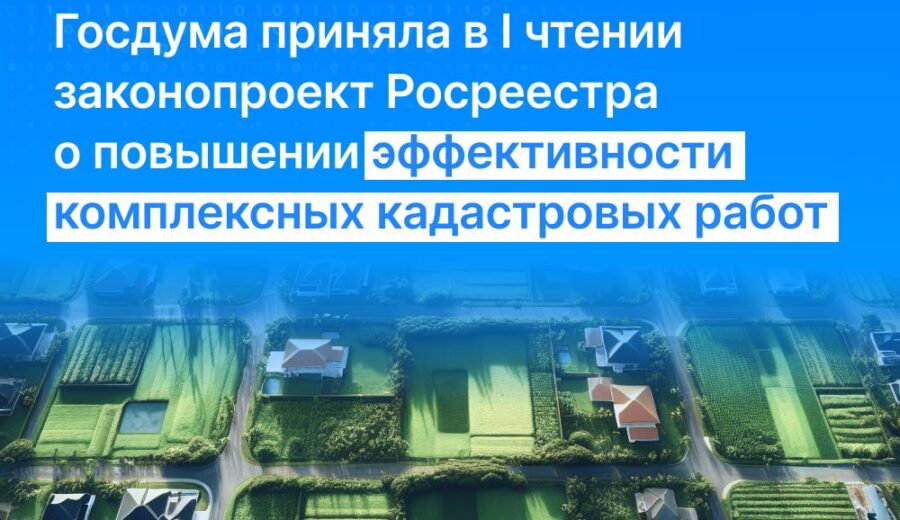 Государственная Дума приняла в I чтении разработанный Росреестром законопроект, направленный на совершенствование выполнения комплексных кадастровых работ.