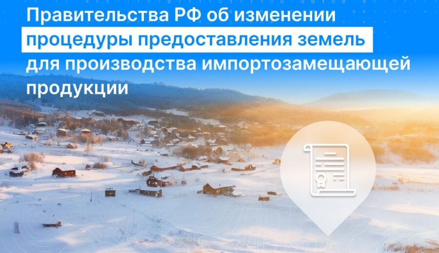 К важным новостям: Подписано Постановление Правительства России об изменении процедуры предоставления земель для производства импортозамещающей продукции.